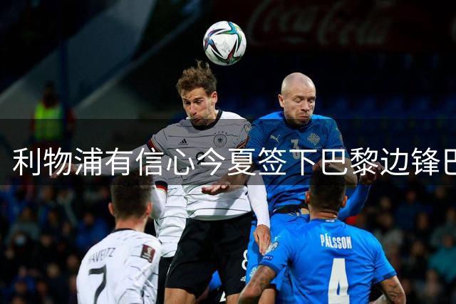 利物浦有信心今夏签下巴黎边锋巴尔科拉，伊劳拉该为他砸重金吗？