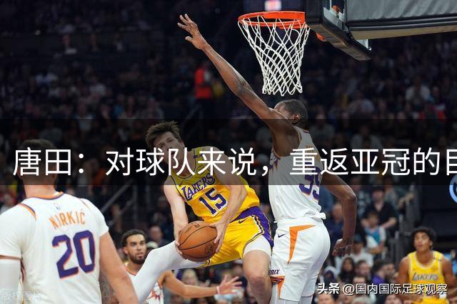 唐田：对球队来说，重返亚冠的目标是使命和球队的志向