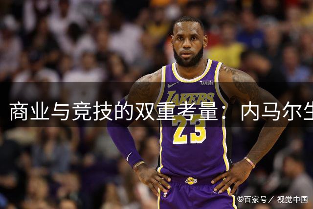 商业与竞技的双重考量：内马尔生涯抉择背后的深层博弈