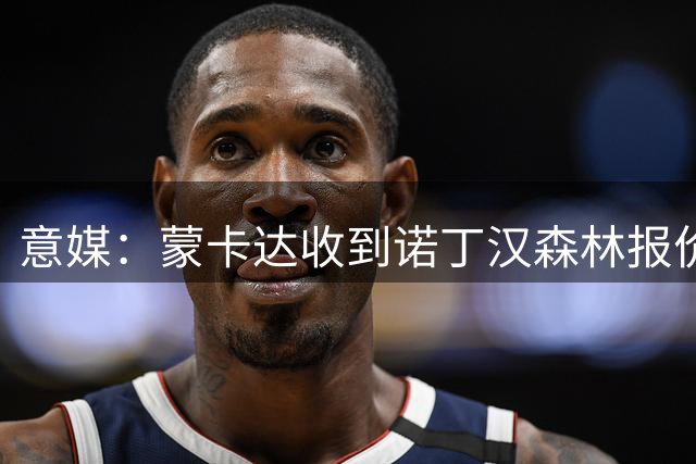 意媒：蒙卡达收到诺丁汉森林报价，或赴英超