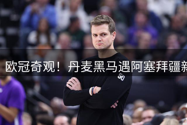 欧冠奇观！丹麦黑马遇阿塞拜疆新贵 土超豪门主场显威