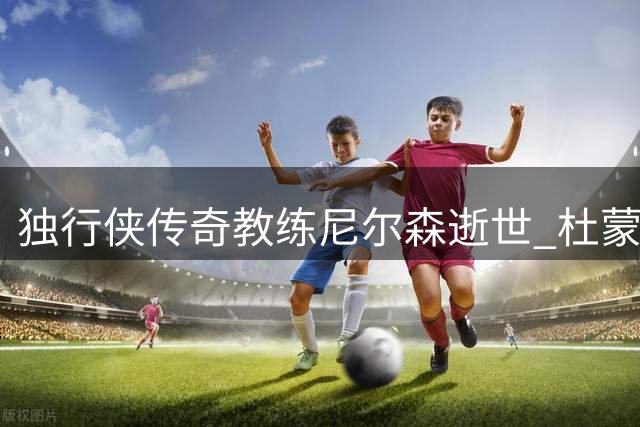 独行侠传奇教练尼尔森逝世 杜蒙盛赞其篮球革新精神