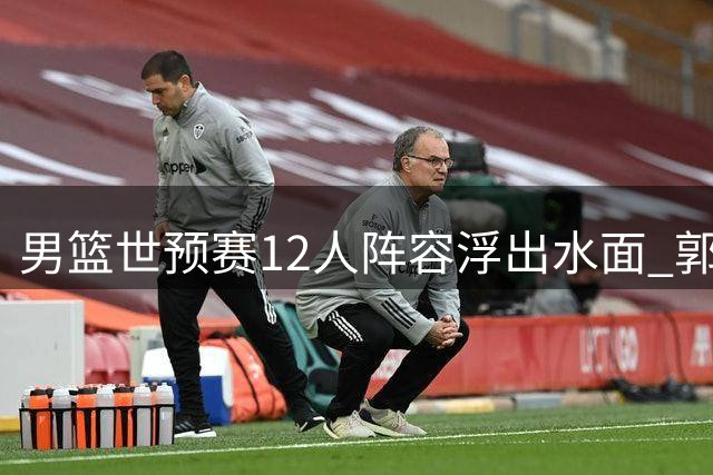 男篮世预赛12人阵容浮出水面 郭士强携五后卫出征