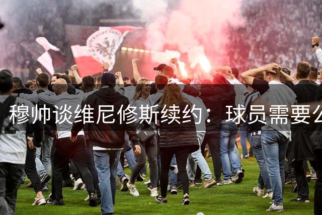 穆帅谈维尼修斯续约：球员需要公平对待而非特殊保护
