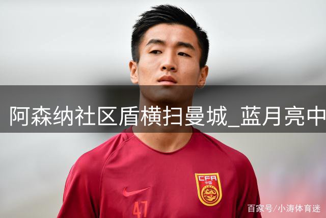 阿森纳社区盾横扫曼城 蓝月亮中场危机全面爆发