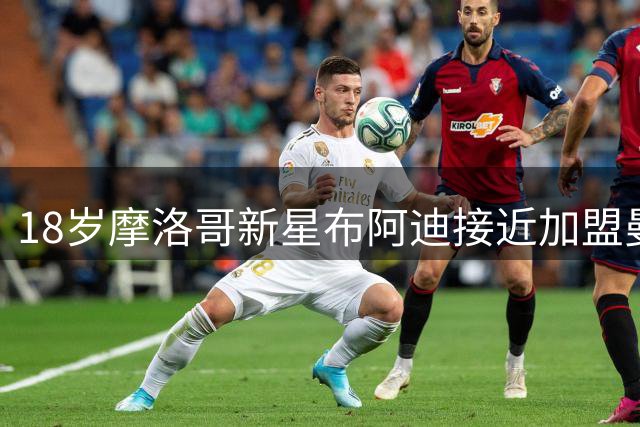 18岁摩洛哥新星布阿迪接近加盟曼城 转会谈判加速推进