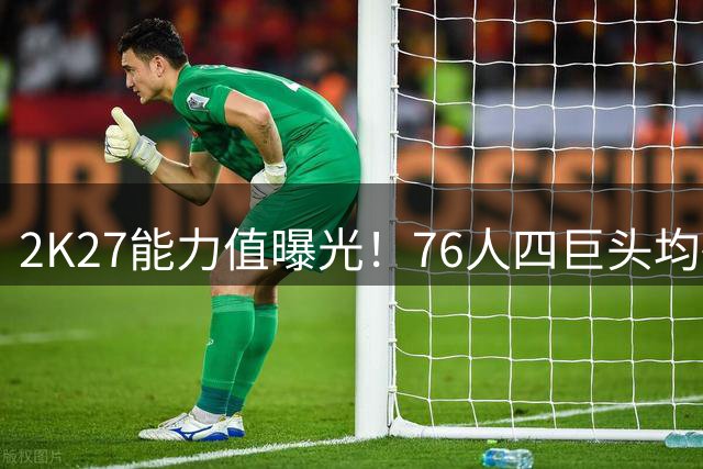 2K27能力值曝光！76人四巨头均破90创历史 詹皇92与大帝并列